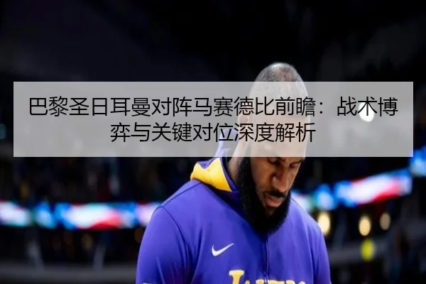 巴黎圣日耳曼对阵马赛德比前瞻：战术博弈与关键对位深度解析