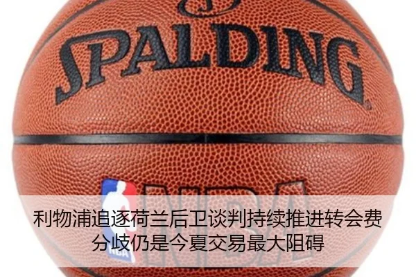 利物浦追逐荷兰后卫谈判持续推进转会费分歧仍是今夏交易最大阻碍