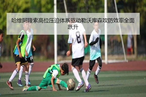哈维阿隆索高位压迫体系驱动勒沃库森攻防效率全面跃升