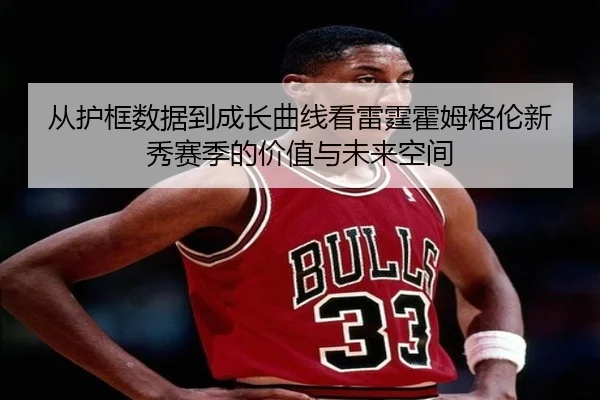 从护框数据到成长曲线看雷霆霍姆格伦新秀赛季的价值与未来空间