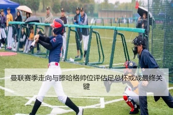 曼联赛季走向与滕哈格帅位评估足总杯或成最终关键