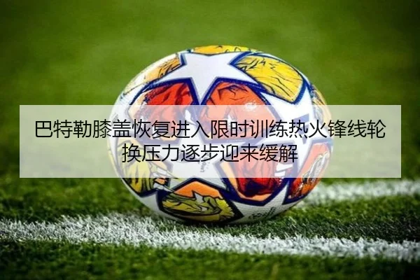 巴特勒膝盖恢复进入限时训练热火锋线轮换压力逐步迎来缓解