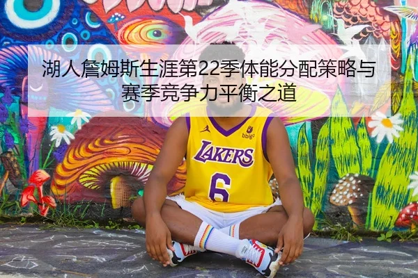湖人詹姆斯生涯第22季体能分配策略与赛季竞争力平衡之道
