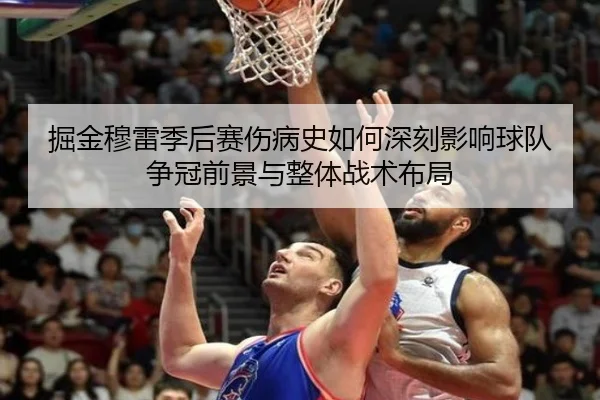 掘金穆雷季后赛伤病史如何深刻影响球队争冠前景与整体战术布局
